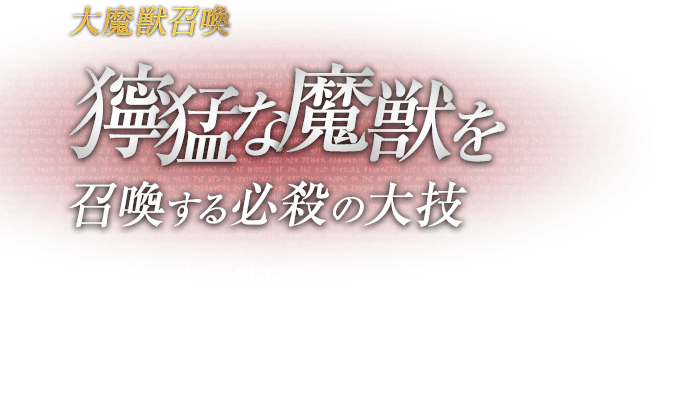 大魔獣召喚 獰猛な魔獣を召喚する必殺の大技 / 強大な敵に対し、さらにそれを上回る魔界の巨獣を召喚することで、完膚なきまでに息の根を断ち切る必殺の大技。