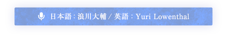 日本語 : 浪川大輔 / 英語 : Yuri Lowenthal