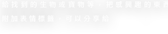 発見した生き物や、お宝など、気になるものにタグをつけることでシェアラーに共有できるようになります。