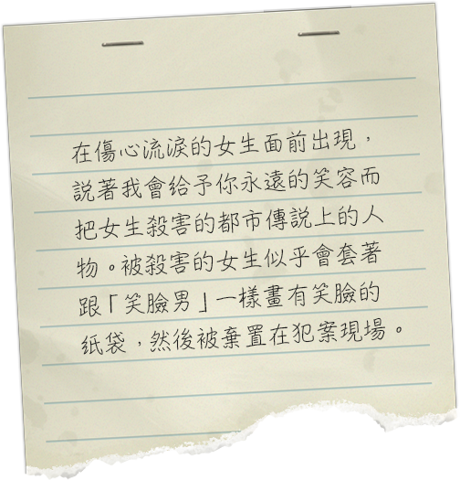 泣いている女の子の前に現れ、永遠の笑顔をあげると言って殺してしまう都市伝説上の人物。殺された女の子は、笑み男と同じ笑顔の描かれた紙袋を被せられたまま、その場に置き去りにされるそうだ。