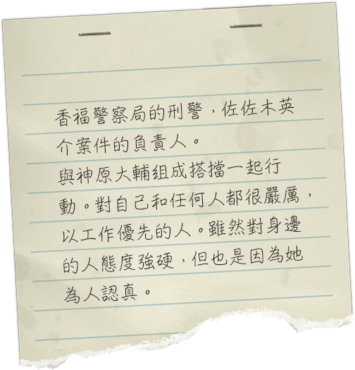 香福警察署の刑事。佐々木英介の事件を担当。神原大輔とはコンビを組んで行動している。自他ともに厳しすぎる、仕事人間。周囲へのあたりも強いが、それも真面目さゆえ。