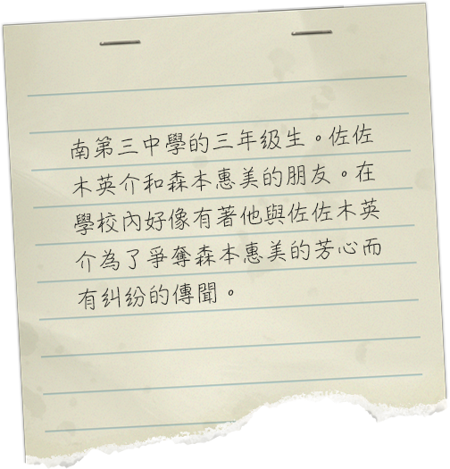 南第三中学校の三年生。佐々木英介や森本めぐみの友人。学校では、森本めぐみを巡り、佐々木英介とトラブルになっていたかのような噂話がある。