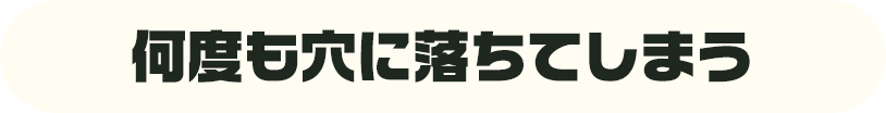 何度も穴に落ちてしまう