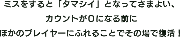 ミスをすると「タマシイ」となってさまよい、カウントが０になる前にほかのプレイヤーに触れることでその場で復活！