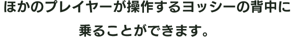 ほかのプレイヤーが操作するヨッシーの背中に乗ることができます。