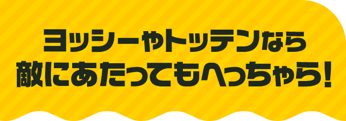 ヨッシーやトッテンなら敵にあたってもへっちゃら！