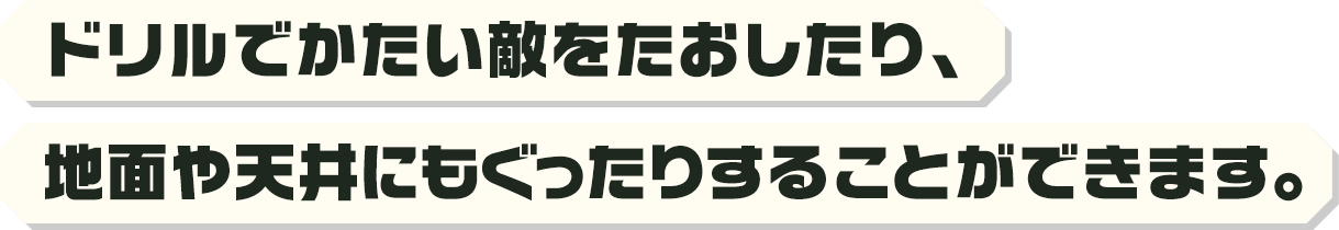 ドリルでかたい敵を倒したり、地面や天井にもぐったりすることができます。